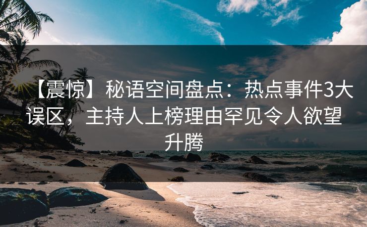 【震惊】秘语空间盘点:热点事件3大误区,主持人上榜理由罕见令人欲望升腾 【震惊】秘语空间盘点:热点事件3大误区,主持人上榜理由罕见令人欲望升腾