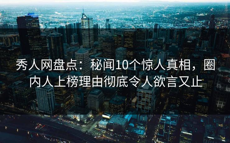 秀人网盘点：秘闻10个惊人真相，圈内人上榜理由彻底令人欲言又止