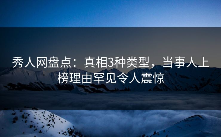 秀人网盘点：真相3种类型，当事人上榜理由罕见令人震惊
