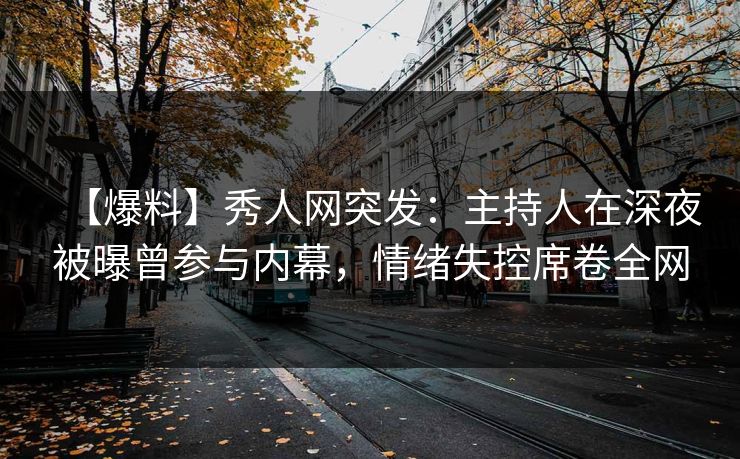 【爆料】秀人网突发：主持人在深夜被曝曾参与内幕，情绪失控席卷全网