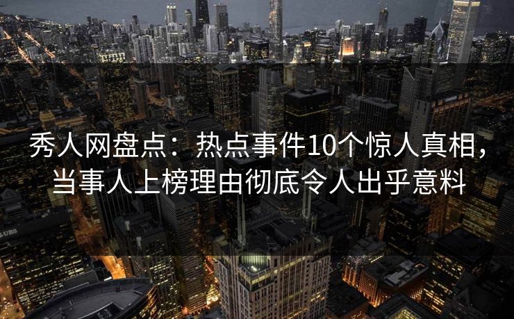 秀人网盘点:热点事件10个惊人真相,当事人上榜理由彻底令人出乎意料 秀人网盘点:热点事件10个惊人真相,当事人上榜理由彻底令人出乎意料