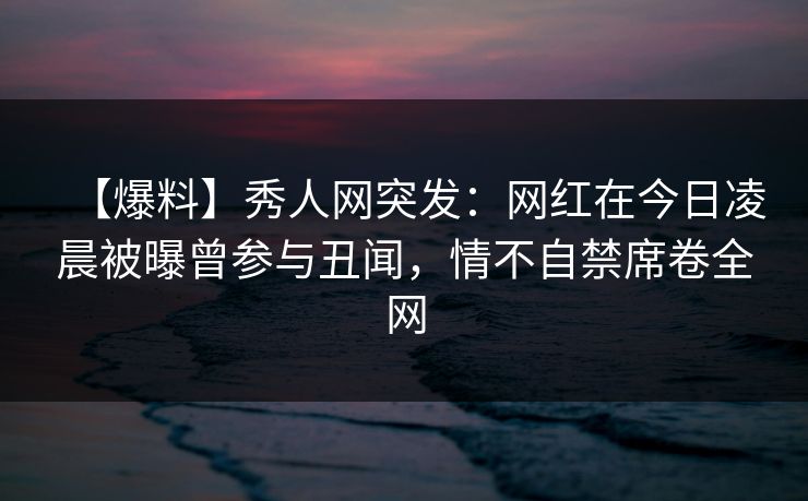 【爆料】秀人网突发:网红在今日凌晨被曝曾参与丑闻,情不自禁席卷全网 【爆料】秀人网突发:网红在今日凌晨被曝曾参与丑闻,情不自禁席卷全网