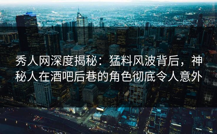 秀人网深度揭秘:猛料风波背后,神秘人在酒吧后巷的角色彻底令人意外 秀人网深度揭秘:猛料风波背后,神秘人在酒吧后巷的角色彻底令人意外