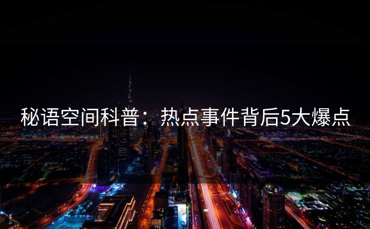 秘语空间科普:热点事件背后5大爆点 秘语空间科普:热点事件背后5大爆点