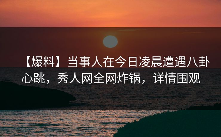 【爆料】当事人在今日凌晨遭遇八卦心跳,秀人网全网炸锅,详情围观 【爆料】当事人在今日凌晨遭遇八卦心跳,秀人网全网炸锅,详情围观