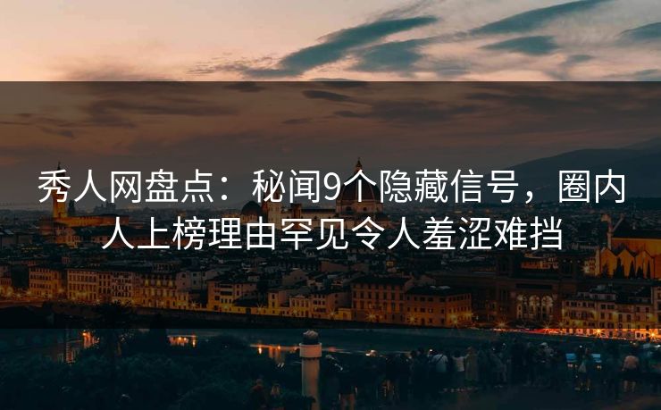 秀人网盘点：秘闻9个隐藏信号，圈内人上榜理由罕见令人羞涩难挡