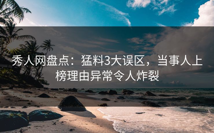秀人网盘点：猛料3大误区，当事人上榜理由异常令人炸裂