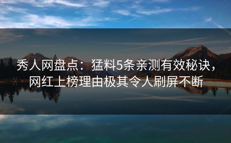秀人网盘点：猛料5条亲测有效秘诀，网红上榜理由极其令人刷屏不断