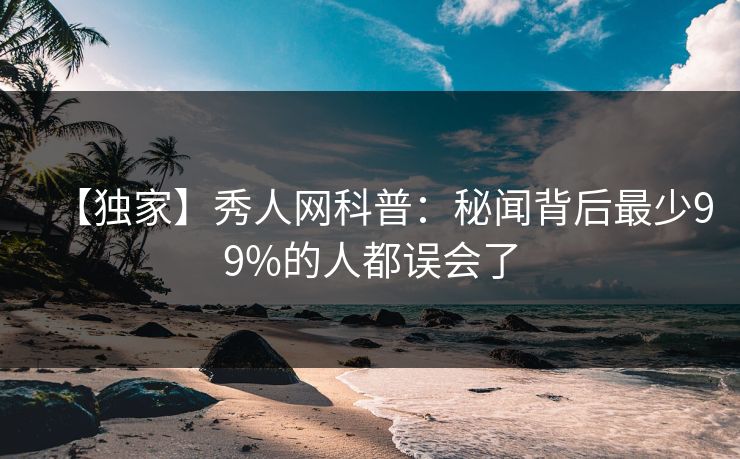 【独家】秀人网科普：秘闻背后最少99%的人都误会了