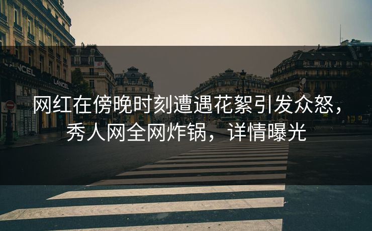 网红在傍晚时刻遭遇花絮引发众怒,秀人网全网炸锅,详情曝光 网红在傍晚时刻遭遇花絮引发众怒,秀人网全网炸锅,详情曝光