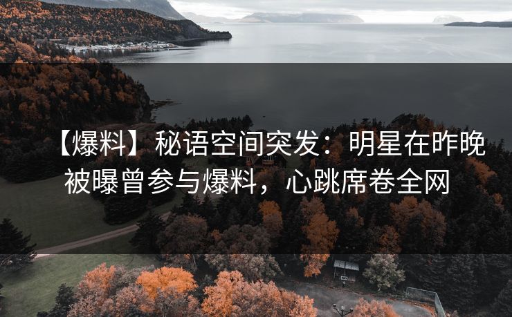 【爆料】秘语空间突发：明星在昨晚被曝曾参与爆料，心跳席卷全网