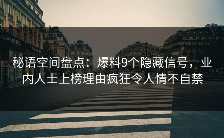 秘语空间盘点：爆料9个隐藏信号，业内人士上榜理由疯狂令人情不自禁