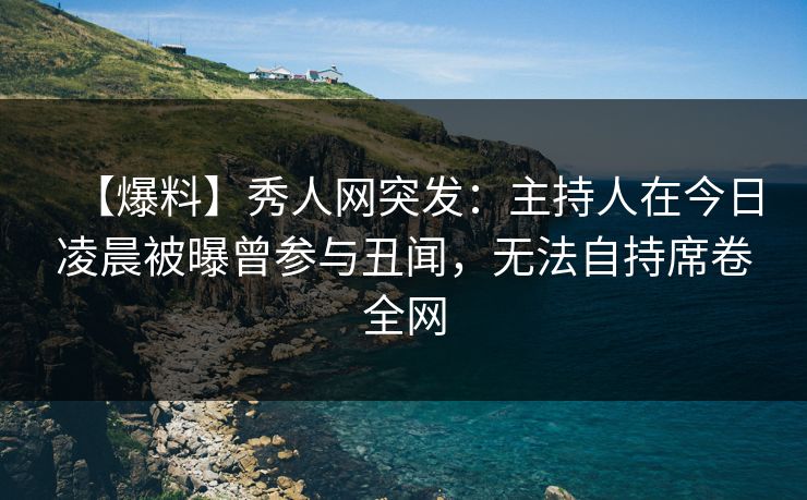 【爆料】秀人网突发：主持人在今日凌晨被曝曾参与丑闻，无法自持席卷全网