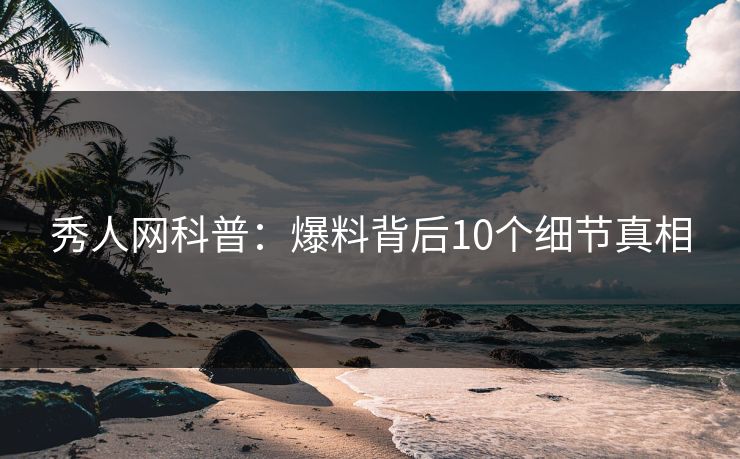 秀人网科普：爆料背后10个细节真相