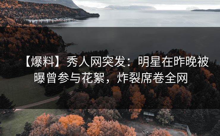 【爆料】秀人网突发：明星在昨晚被曝曾参与花絮，炸裂席卷全网