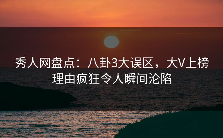 秀人网盘点：八卦3大误区，大V上榜理由疯狂令人瞬间沦陷