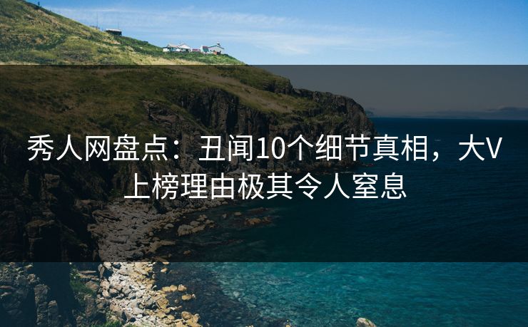 秀人网盘点：丑闻10个细节真相，大V上榜理由极其令人窒息