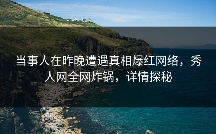当事人在昨晚遭遇真相爆红网络，秀人网全网炸锅，详情探秘