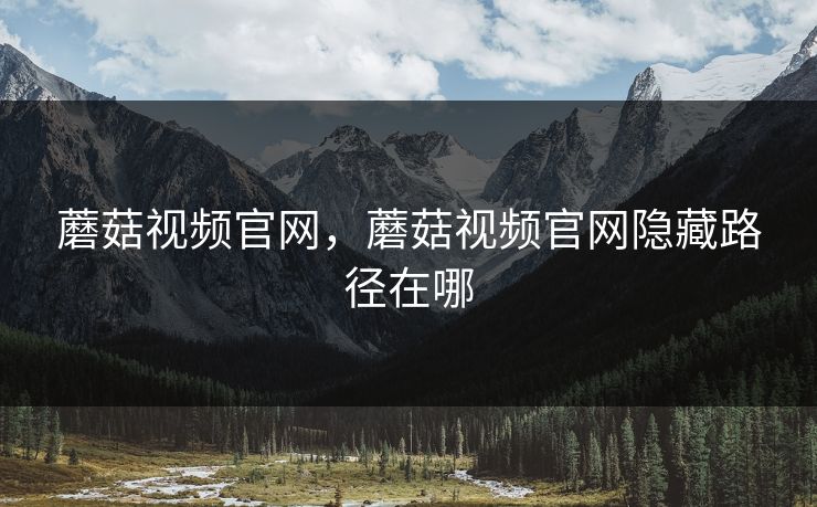 蘑菇视频官网,蘑菇视频官网隐藏路径在哪 蘑菇视频官网,蘑菇视频官网隐藏路径在哪