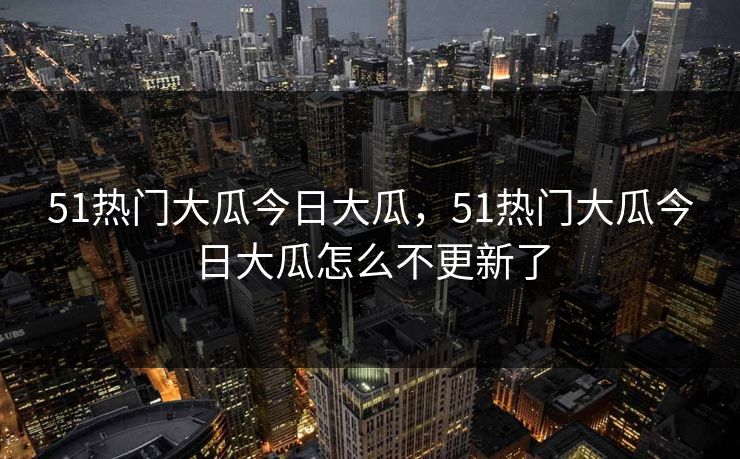 51热门大瓜今日大瓜，51热门大瓜今日大瓜怎么不更新了