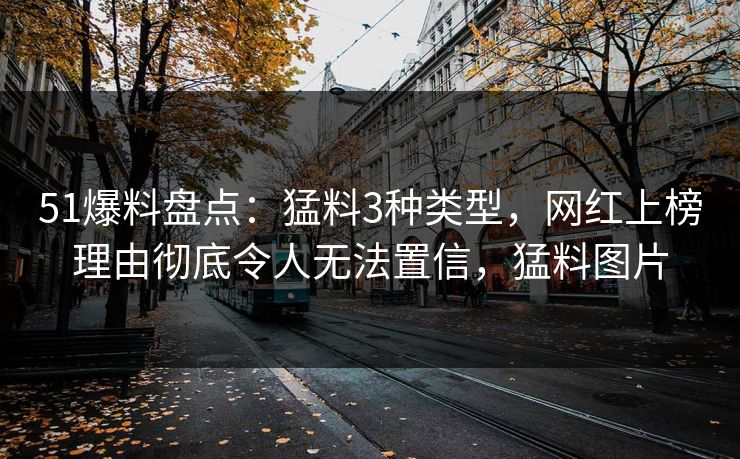 51爆料盘点：猛料3种类型，网红上榜理由彻底令人无法置信，猛料图片