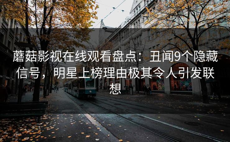 蘑菇影视在线观看盘点：丑闻9个隐藏信号，明星上榜理由极其令人引发联想