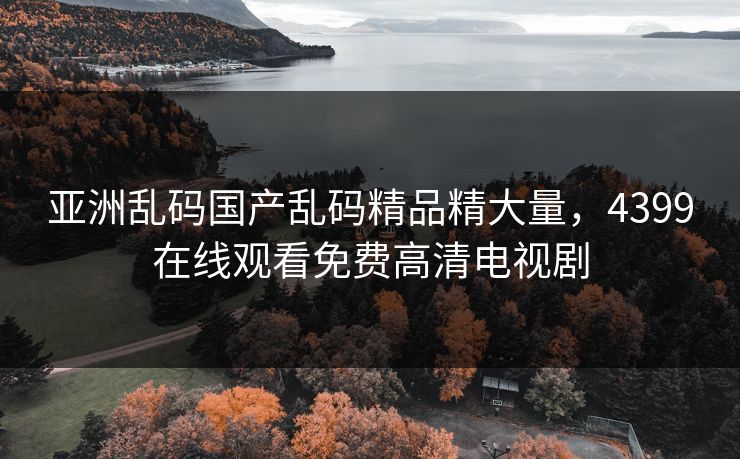 亚洲乱码国产乱码精品精大量，4399在线观看免费高清电视剧