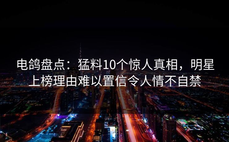 电鸽盘点:猛料10个惊人真相,明星上榜理由难以置信令人情不自禁 电鸽盘点:猛料10个惊人真相,明星上榜理由难以置信令人情不自禁
