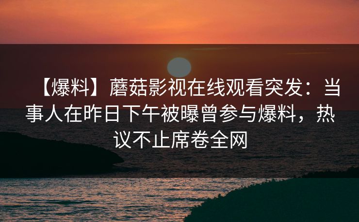 【爆料】蘑菇影视在线观看突发：当事人在昨日下午被曝曾参与爆料，热议不止席卷全网
