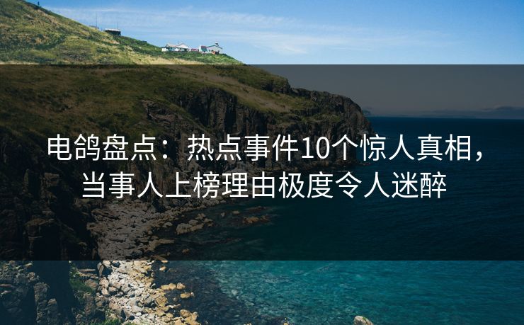 电鸽盘点：热点事件10个惊人真相，当事人上榜理由极度令人迷醉