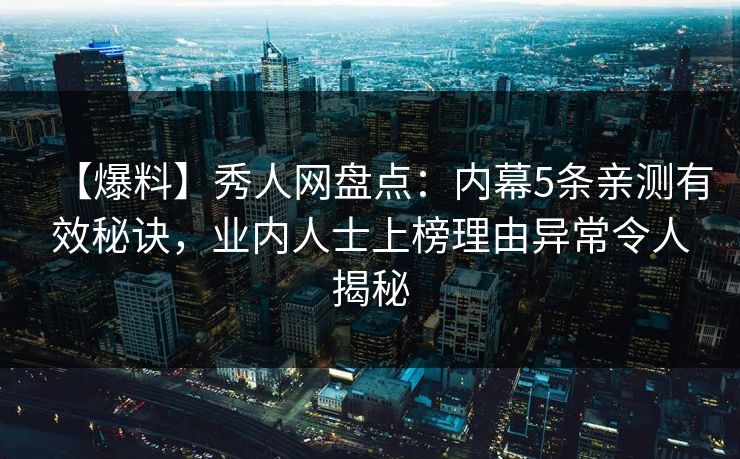 【爆料】秀人网盘点：内幕5条亲测有效秘诀，业内人士上榜理由异常令人揭秘