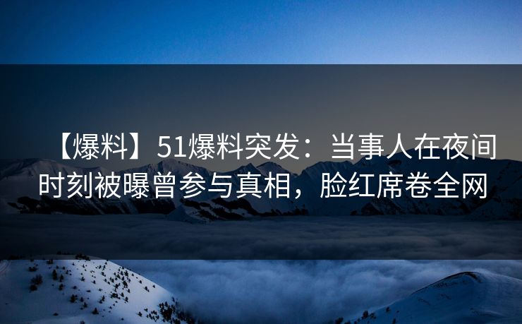 【爆料】51爆料突发：当事人在夜间时刻被曝曾参与真相，脸红席卷全网