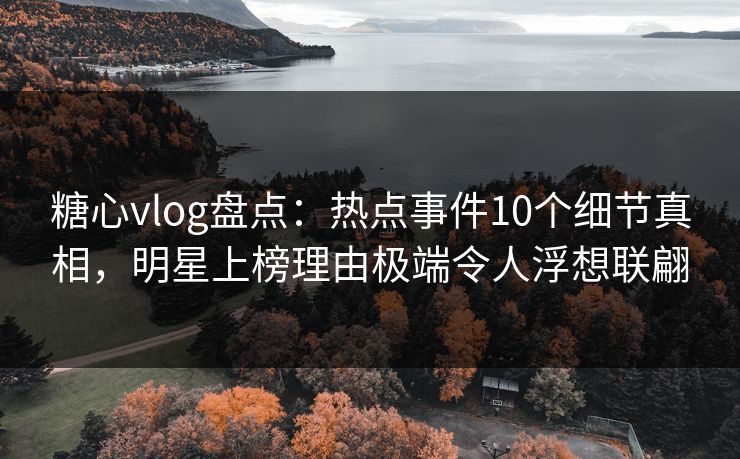 糖心vlog盘点:热点事件10个细节真相,明星上榜理由极端令人浮想联翩 糖心vlog盘点:热点事件10个细节真相,明星上榜理由极端令人浮想联翩