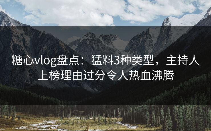 糖心vlog盘点：猛料3种类型，主持人上榜理由过分令人热血沸腾