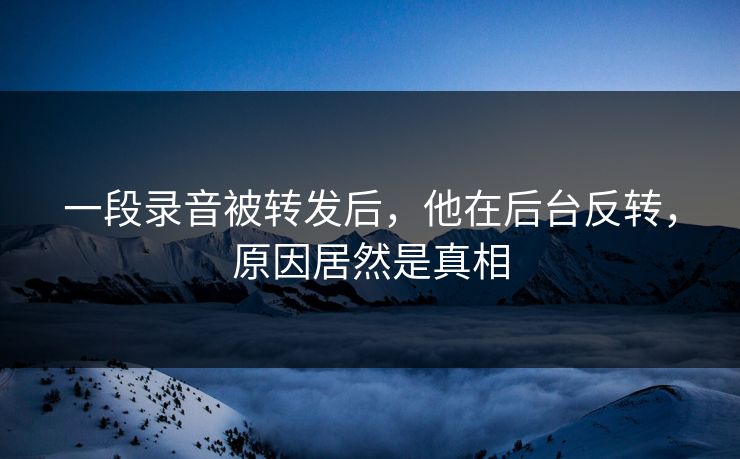 一段录音被转发后，他在后台反转，原因居然是真相