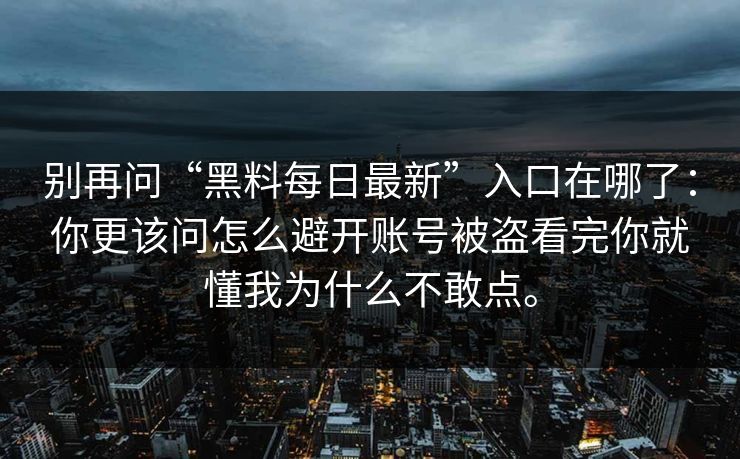 别再问“黑料每日最新”入口在哪了：你更该问怎么避开账号被盗看完你就懂我为什么不敢点。