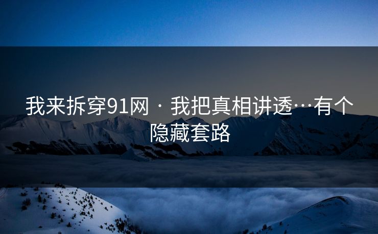 我来拆穿91网 · 我把真相讲透…有个隐藏套路