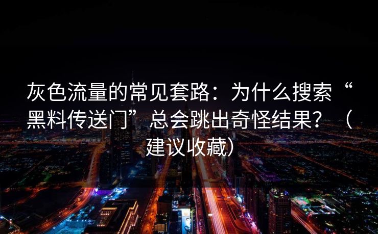 灰色流量的常见套路：为什么搜索“黑料传送门”总会跳出奇怪结果？（建议收藏）