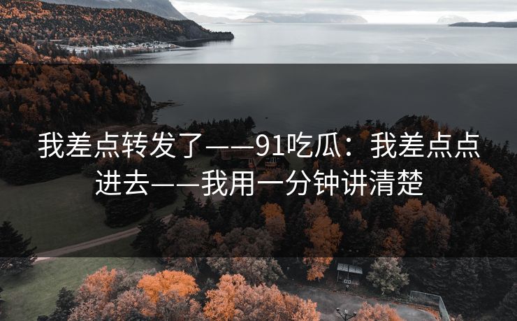 我差点转发了——91吃瓜：我差点点进去——我用一分钟讲清楚