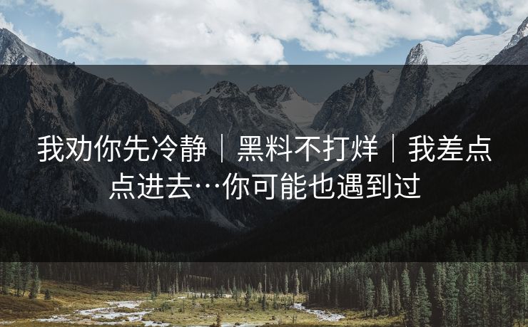 我劝你先冷静｜黑料不打烊｜我差点点进去…你可能也遇到过