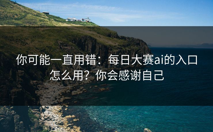 你可能一直用错：每日大赛ai的入口怎么用？你会感谢自己