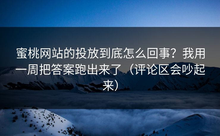 蜜桃网站的投放到底怎么回事？我用一周把答案跑出来了（评论区会吵起来）