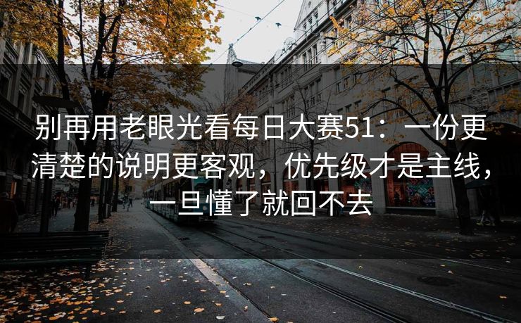别再用老眼光看每日大赛51：一份更清楚的说明更客观，优先级才是主线，一旦懂了就回不去