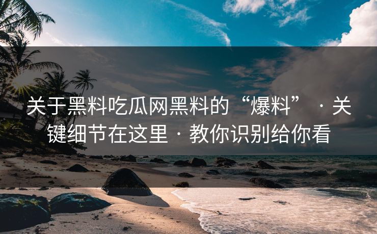 关于黑料吃瓜网黑料的“爆料” · 关键细节在这里 · 教你识别给你看