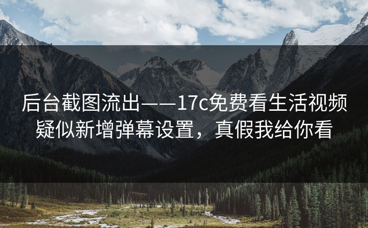 后台截图流出——17c免费看生活视频疑似新增弹幕设置，真假我给你看