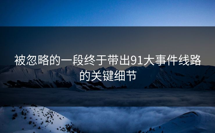 被忽略的一段终于带出91大事件线路的关键细节