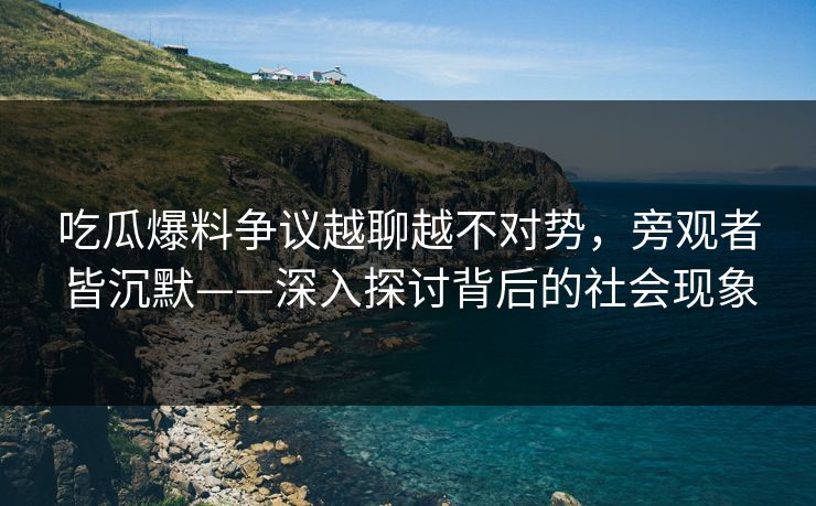吃瓜爆料争议越聊越不对势，旁观者皆沉默——深入探讨背后的社会现象