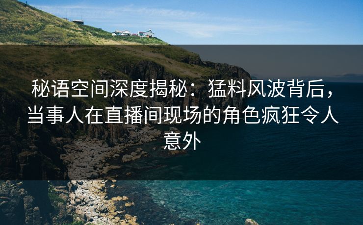 秘语空间深度揭秘:猛料风波背后,当事人在直播间现场的角色疯狂令人意外 秘语空间深度揭秘:猛料风波背后,当事人在直播间现场的角色疯狂令人意外