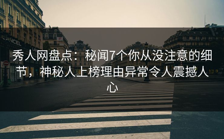 秀人网盘点：秘闻7个你从没注意的细节，神秘人上榜理由异常令人震撼人心