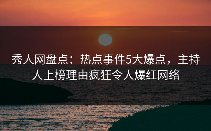 秀人网盘点：热点事件5大爆点，主持人上榜理由疯狂令人爆红网络
